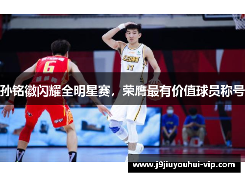 孙铭徽闪耀全明星赛，荣膺最有价值球员称号