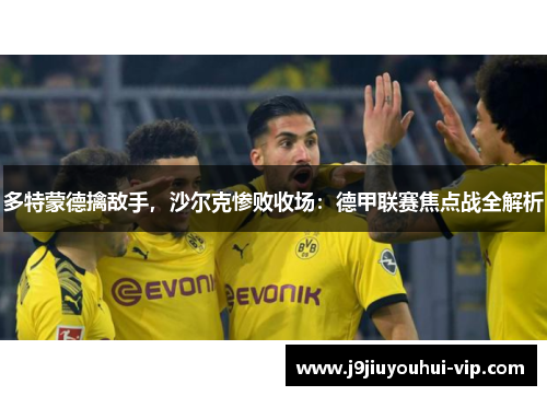 多特蒙德擒敌手，沙尔克惨败收场：德甲联赛焦点战全解析