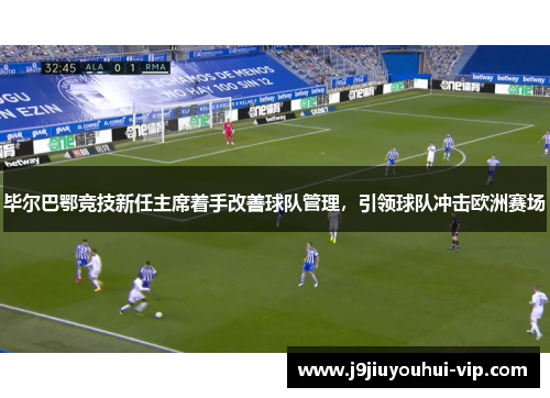 毕尔巴鄂竞技新任主席着手改善球队管理，引领球队冲击欧洲赛场