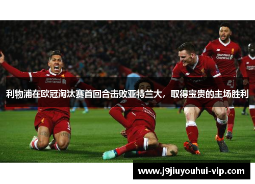 利物浦在欧冠淘汰赛首回合击败亚特兰大，取得宝贵的主场胜利
