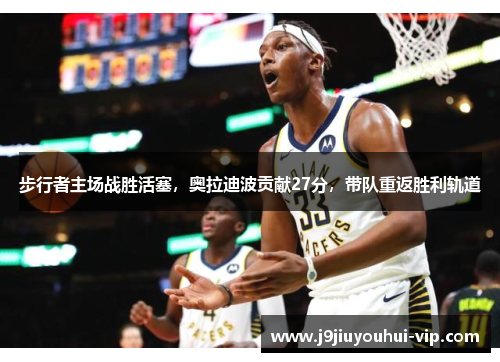 步行者主场战胜活塞，奥拉迪波贡献27分，带队重返胜利轨道