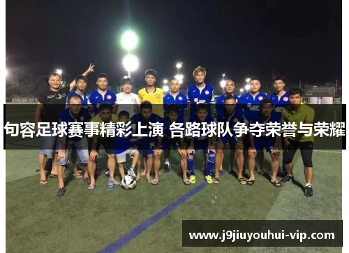 句容足球赛事精彩上演 各路球队争夺荣誉与荣耀