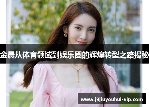 金晨从体育领域到娱乐圈的辉煌转型之路揭秘