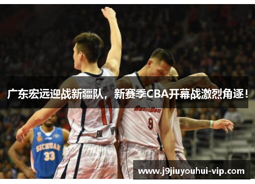 广东宏远迎战新疆队，新赛季CBA开幕战激烈角逐！