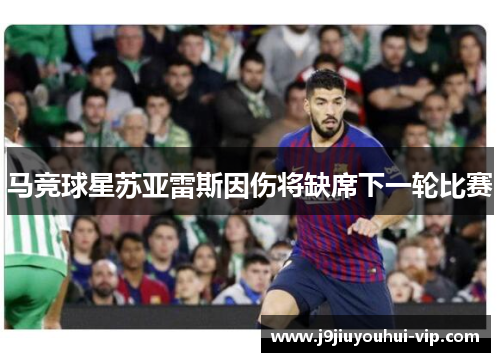 马竞球星苏亚雷斯因伤将缺席下一轮比赛