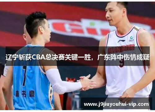 辽宁斩获CBA总决赛关键一胜，广东阵中伤情成疑