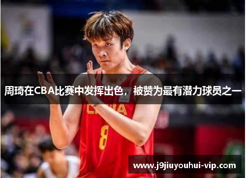 周琦在CBA比赛中发挥出色，被赞为最有潜力球员之一