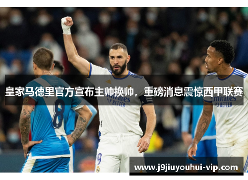 皇家马德里官方宣布主帅换帅，重磅消息震惊西甲联赛