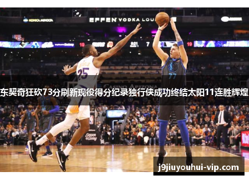 东契奇狂砍73分刷新现役得分纪录独行侠成功终结太阳11连胜辉煌