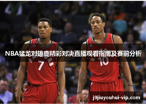NBA猛龙对雄鹿精彩对决直播观看指南及赛前分析