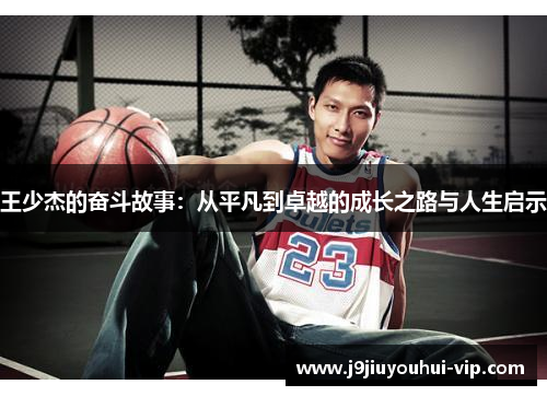 王少杰的奋斗故事：从平凡到卓越的成长之路与人生启示