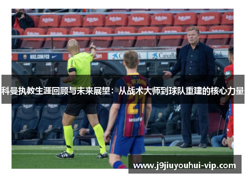 科曼执教生涯回顾与未来展望：从战术大师到球队重建的核心力量